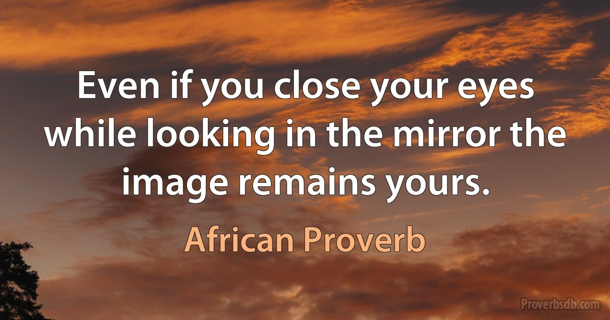 Even if you close your eyes while looking in the mirror the image remains yours. (African Proverb)