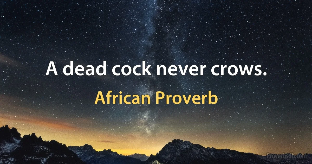 A dead cock never crows. (African Proverb)