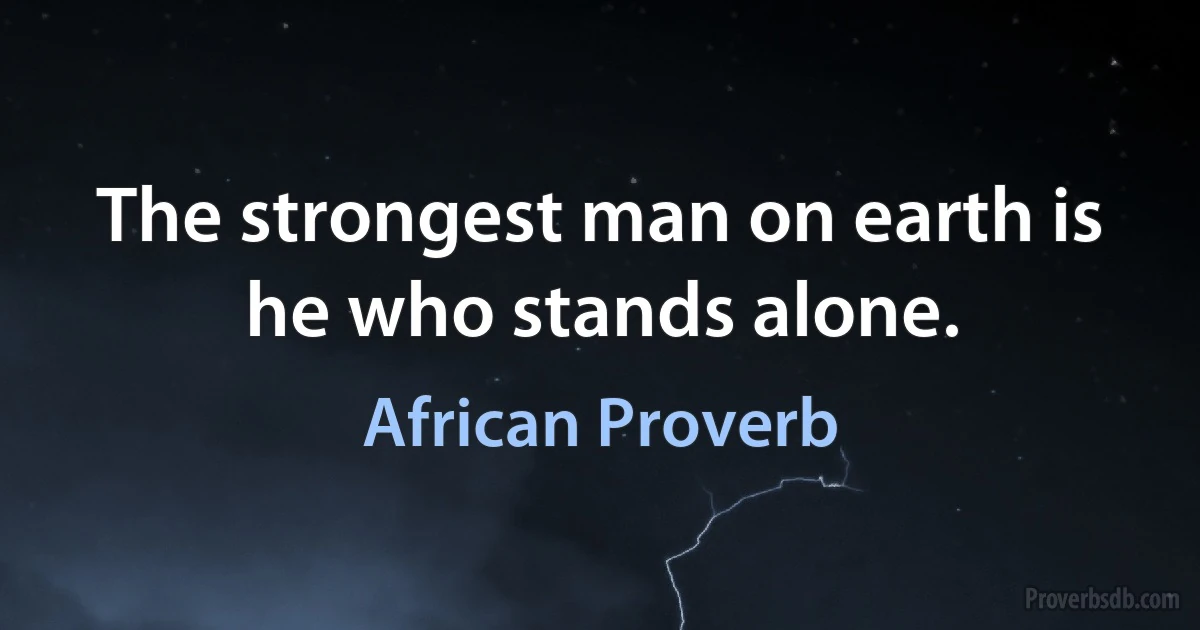 The strongest man on earth is he who stands alone. (African Proverb)