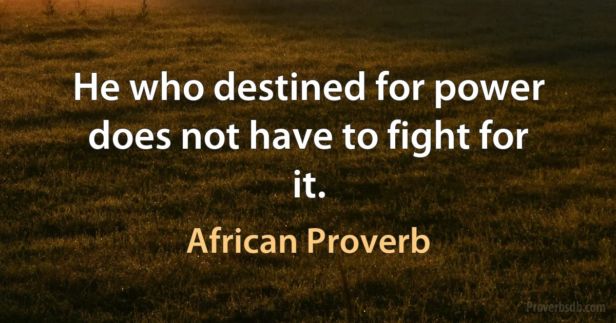 He who destined for power does not have to fight for it. (African Proverb)