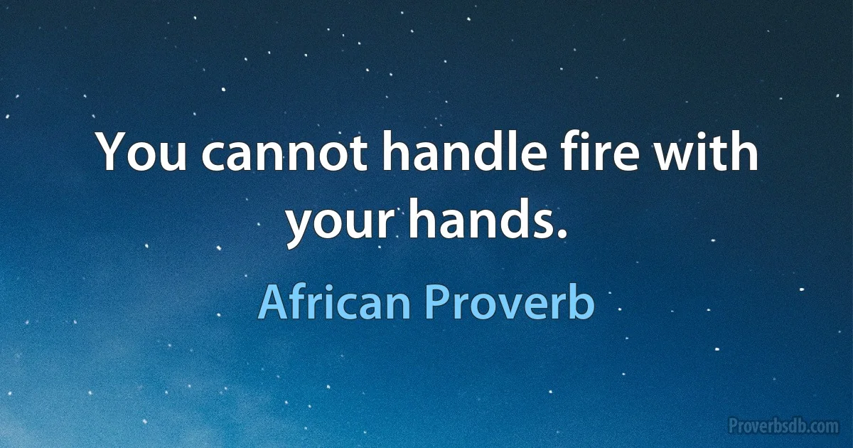 You cannot handle fire with your hands. (African Proverb)