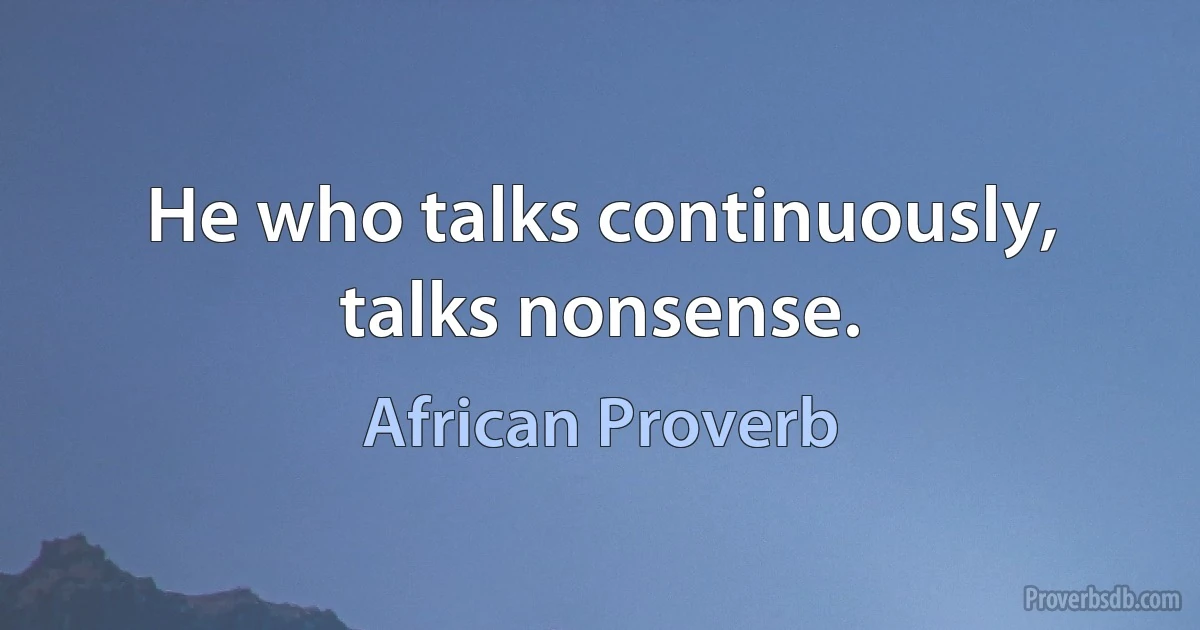 He who talks continuously, talks nonsense. (African Proverb)