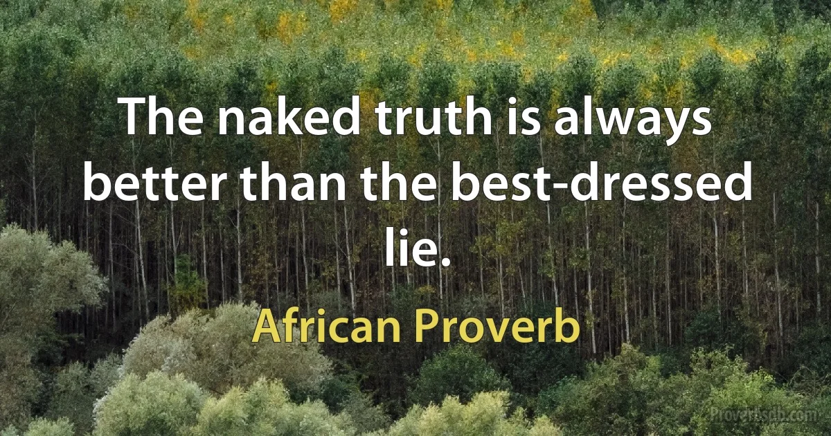 The naked truth is always better than the best-dressed lie. (African Proverb)