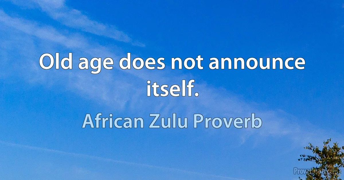 Old age does not announce itself. (African Zulu Proverb)