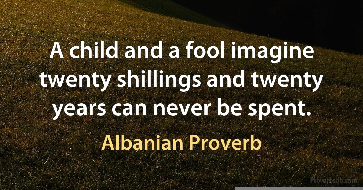 A child and a fool imagine twenty shillings and twenty years can never be spent. (Albanian Proverb)