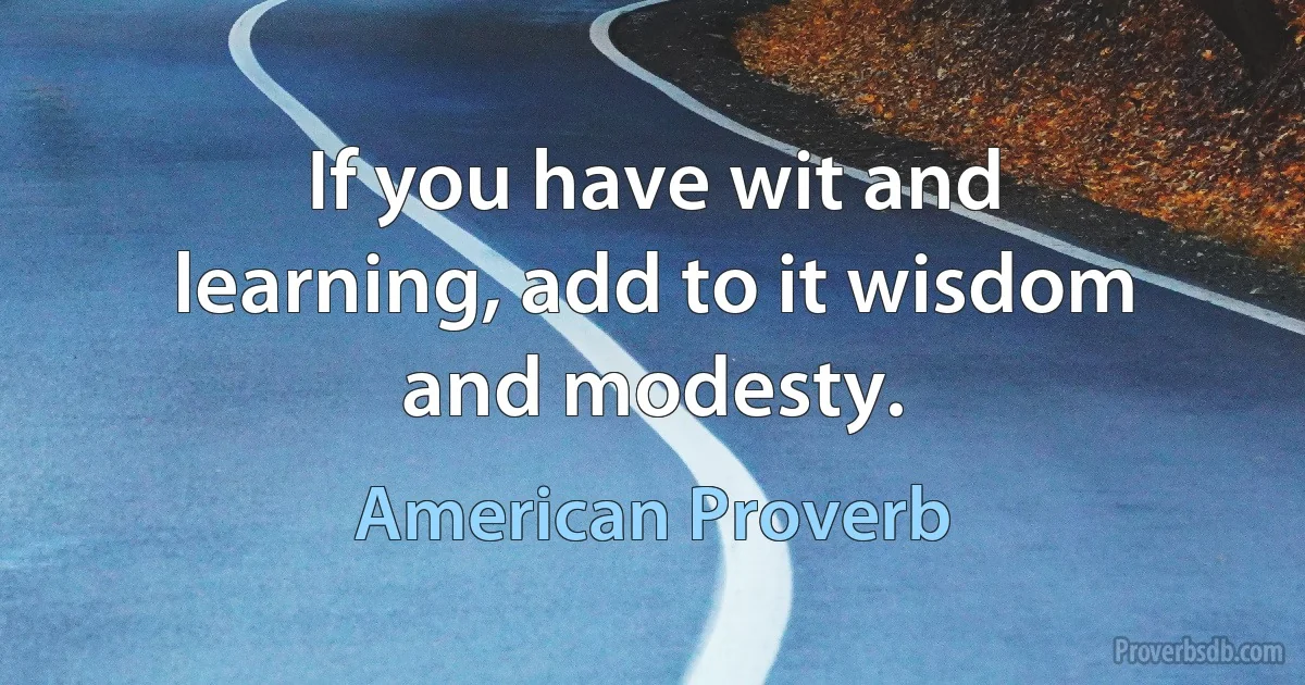 If you have wit and learning, add to it wisdom and modesty. (American Proverb)