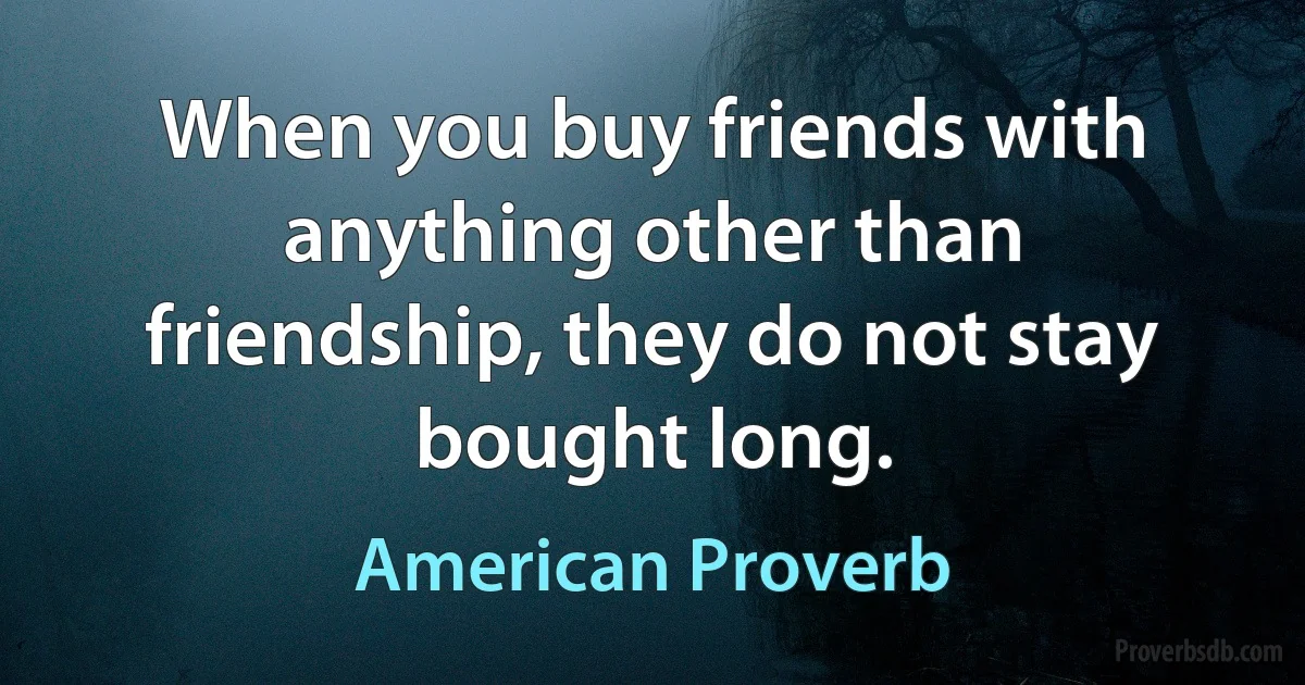 When you buy friends with anything other than friendship, they do not stay bought long. (American Proverb)