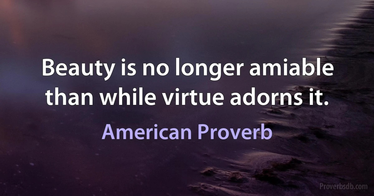 Beauty is no longer amiable than while virtue adorns it. (American Proverb)