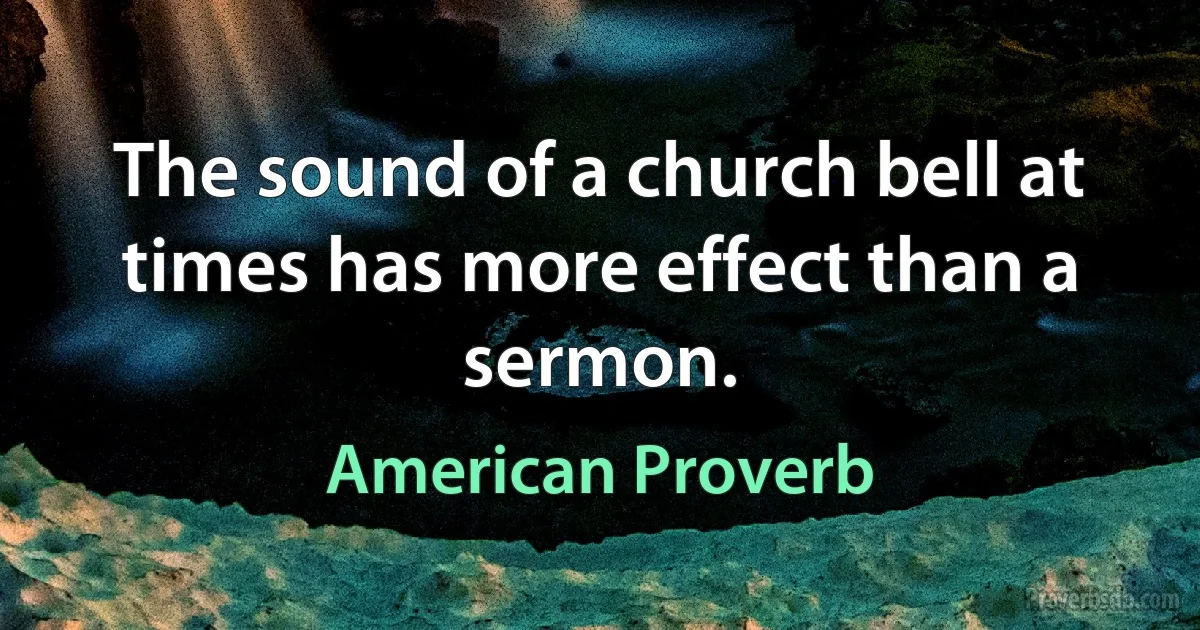 The sound of a church bell at times has more effect than a sermon. (American Proverb)