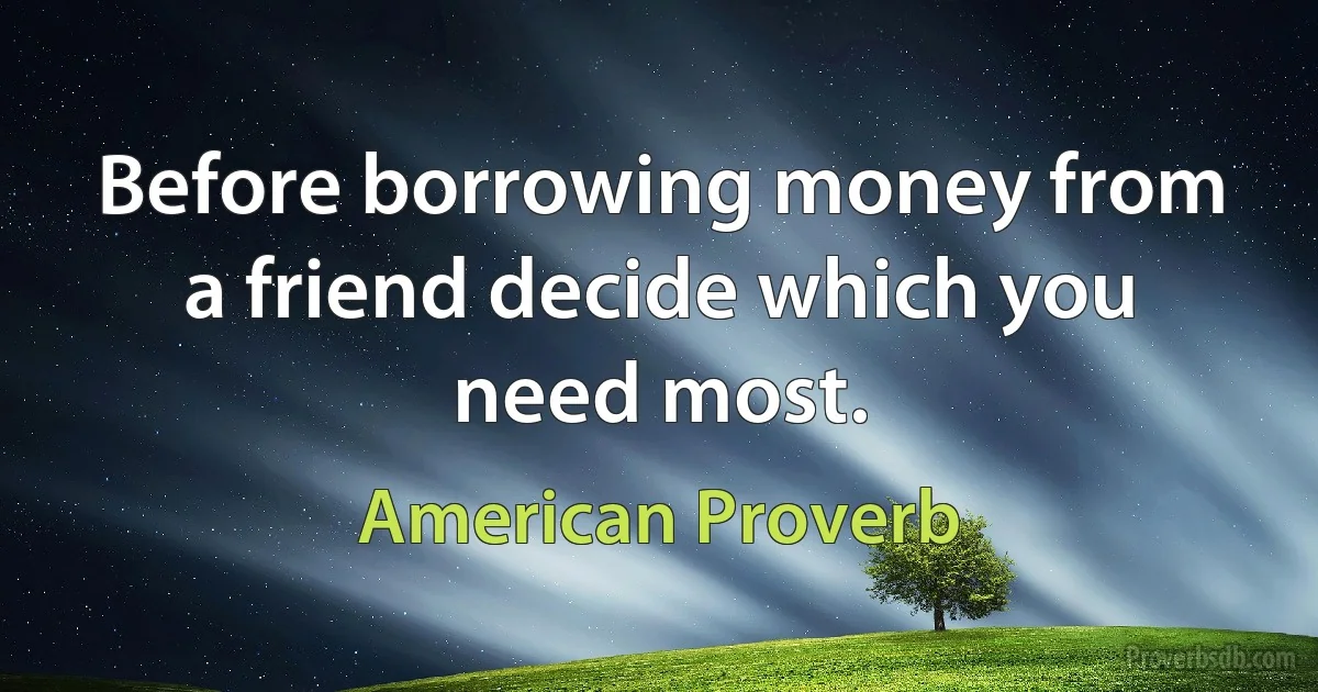 Before borrowing money from a friend decide which you need most. (American Proverb)