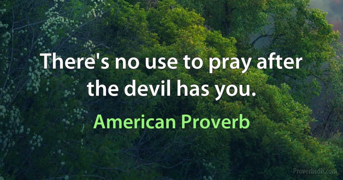 There's no use to pray after the devil has you. (American Proverb)