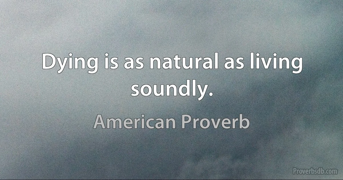 Dying is as natural as living soundly. (American Proverb)