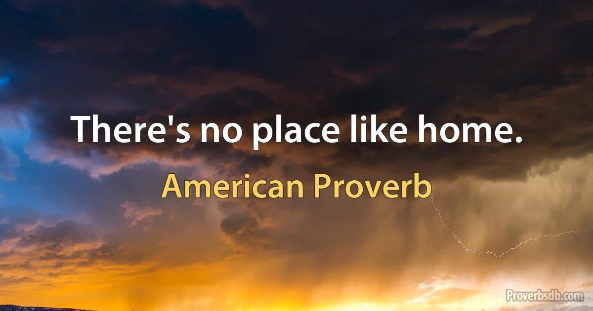 There's no place like home. (American Proverb)