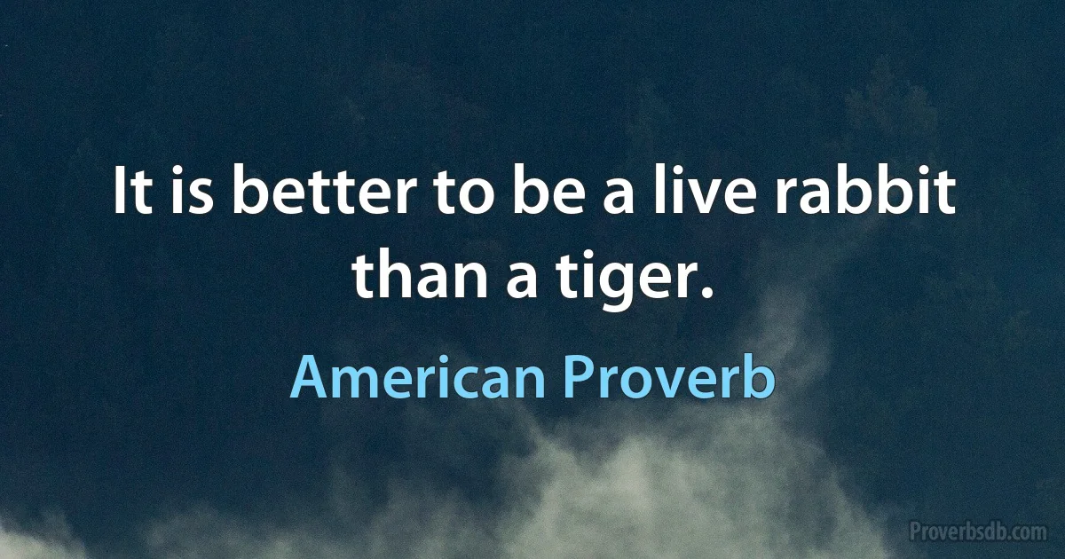 It is better to be a live rabbit than a tiger. (American Proverb)