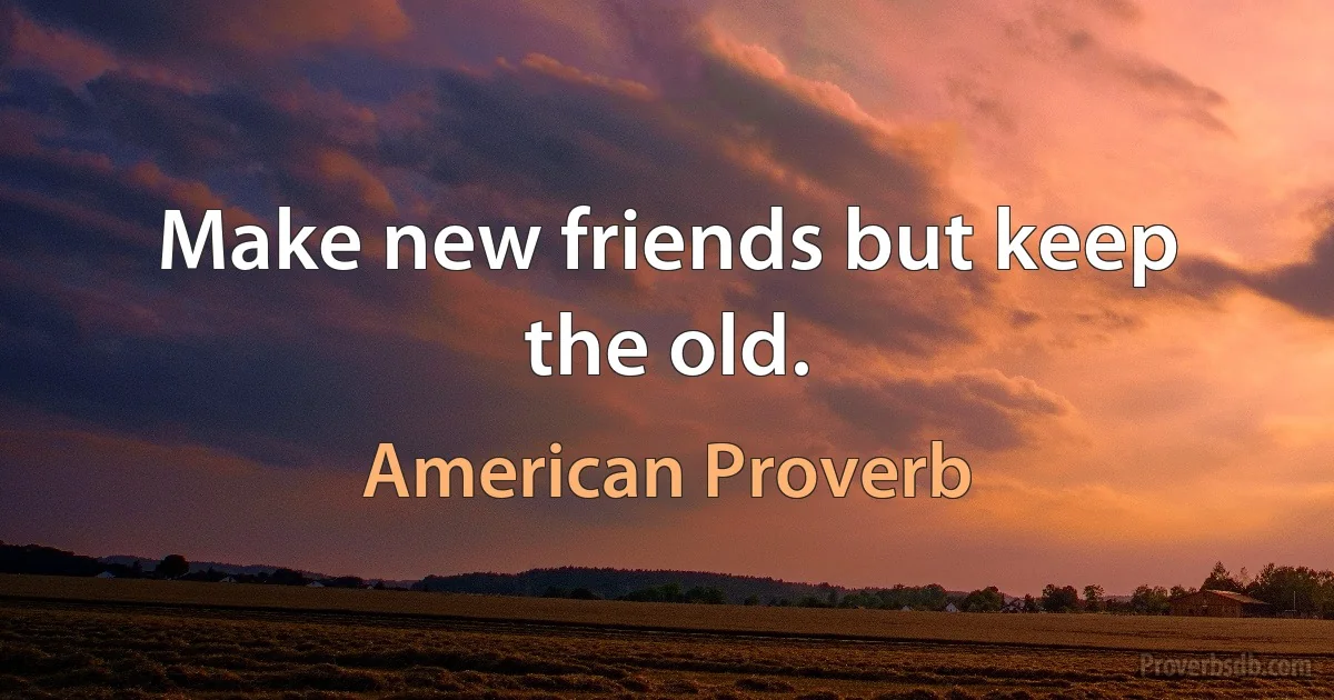 Make new friends but keep the old. (American Proverb)