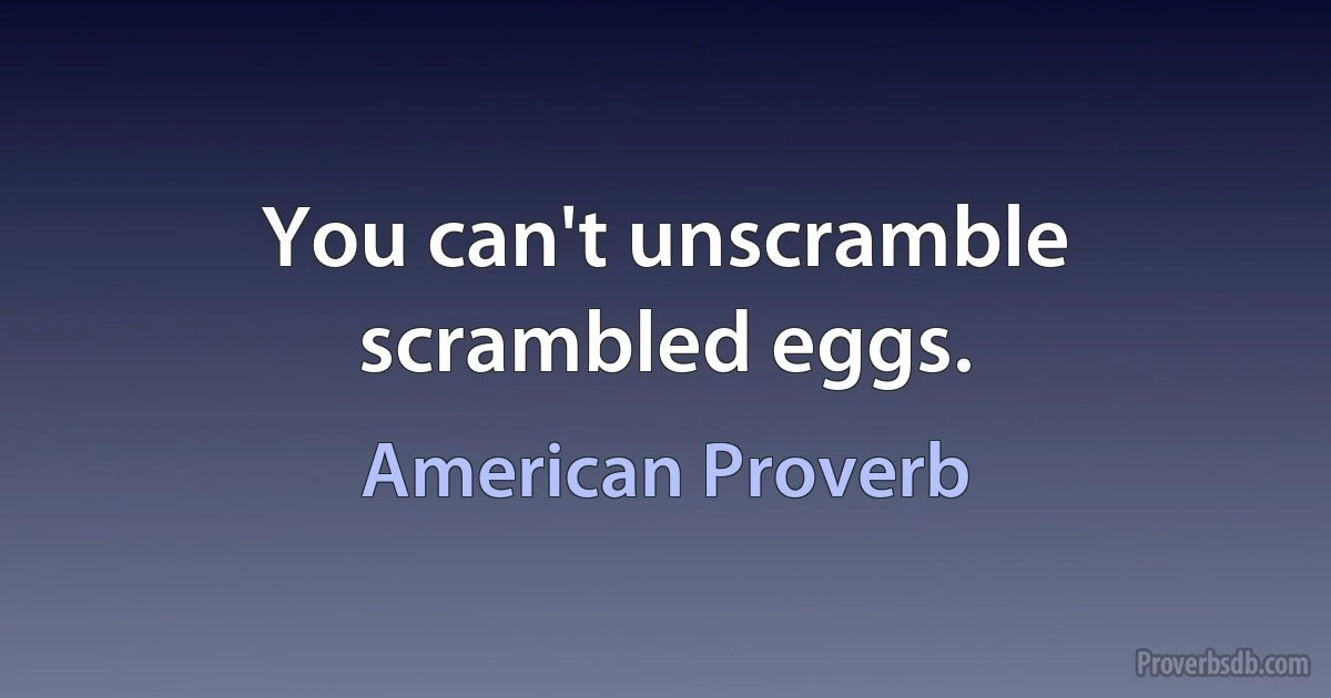 You can't unscramble scrambled eggs. (American Proverb)