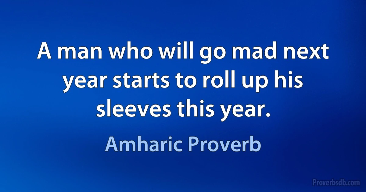 A man who will go mad next year starts to roll up his sleeves this year. (Amharic Proverb)