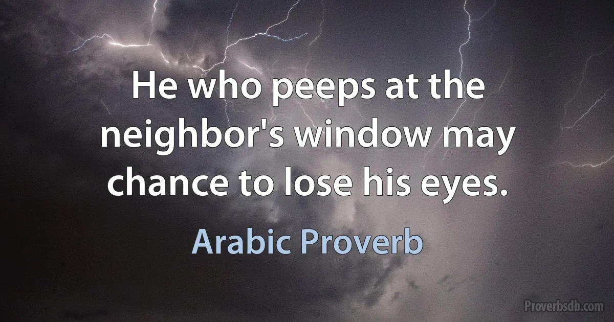 He who peeps at the neighbor's window may chance to lose his eyes. (Arabic Proverb)