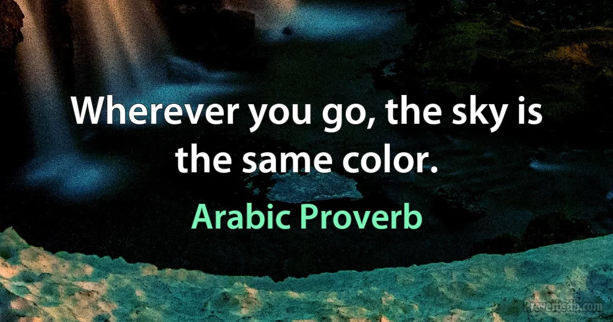 Wherever you go, the sky is the same color. (Arabic Proverb)