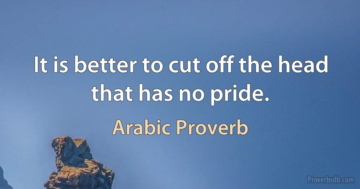 It is better to cut off the head that has no pride. (Arabic Proverb)