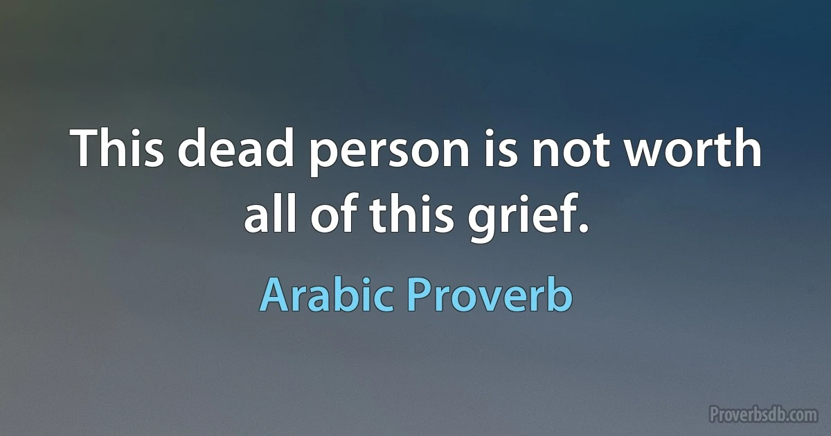 This dead person is not worth all of this grief. (Arabic Proverb)