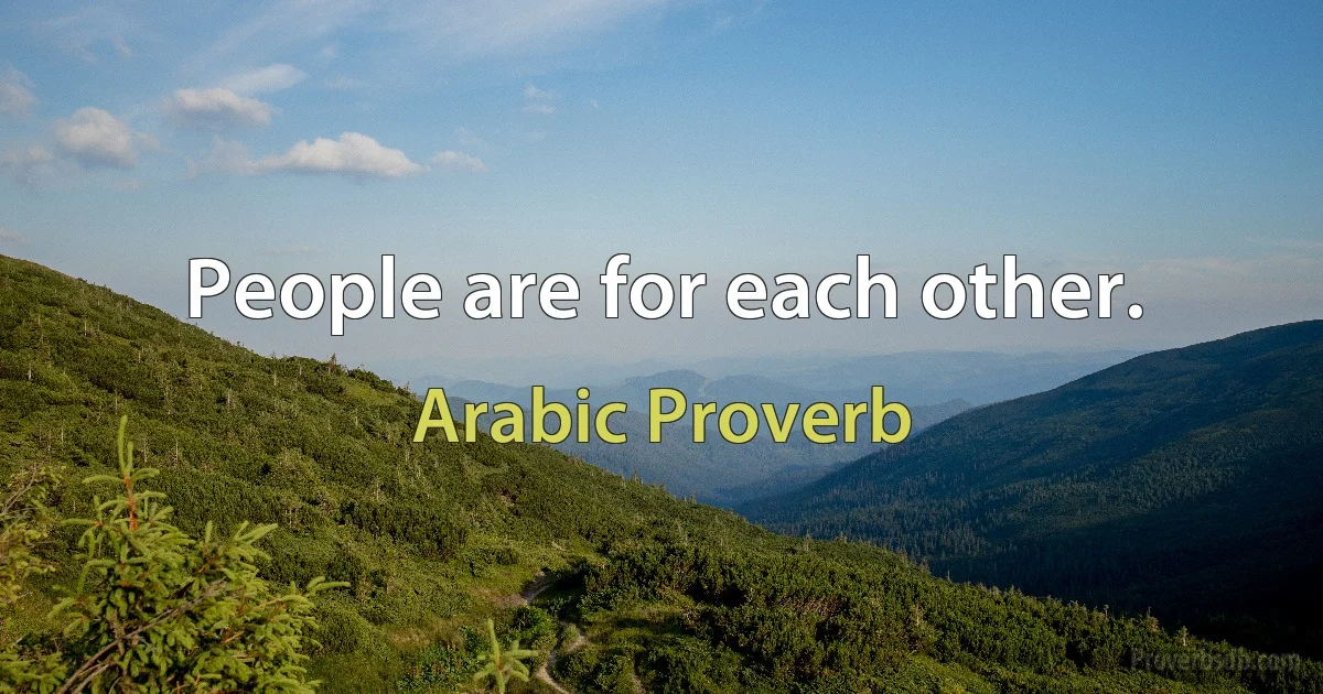 People are for each other. (Arabic Proverb)