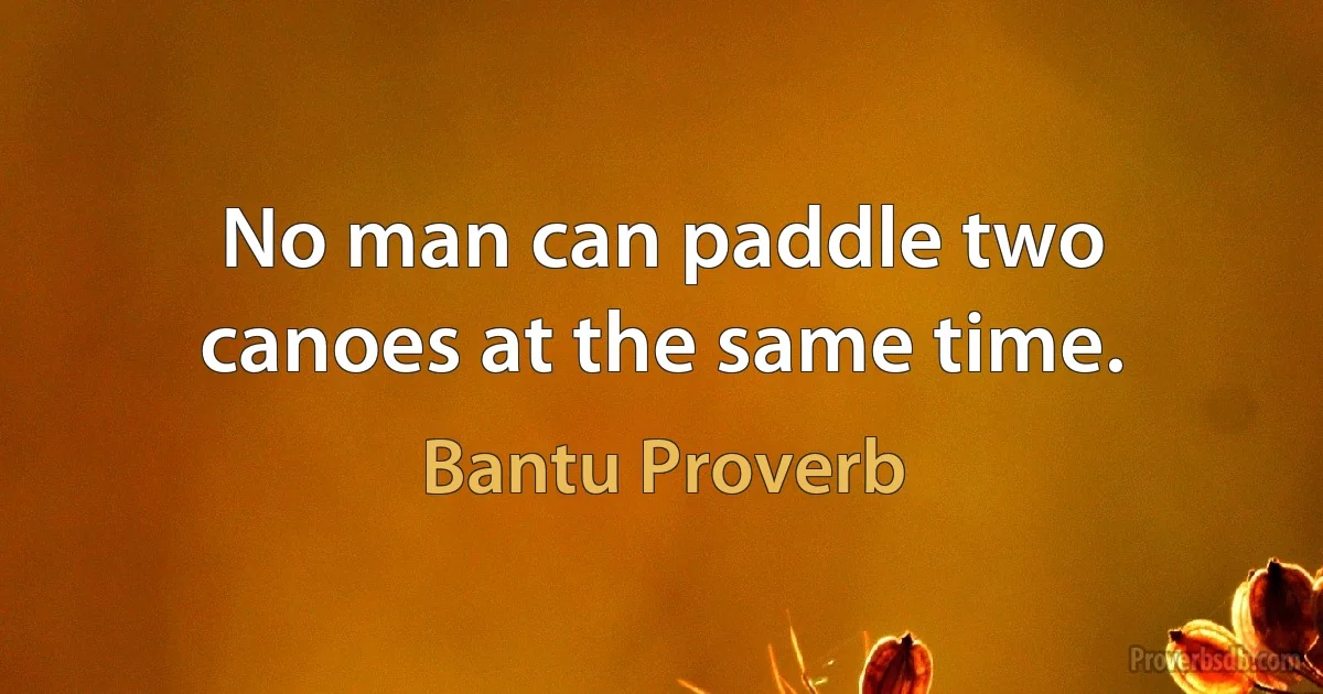 No man can paddle two canoes at the same time. (Bantu Proverb)