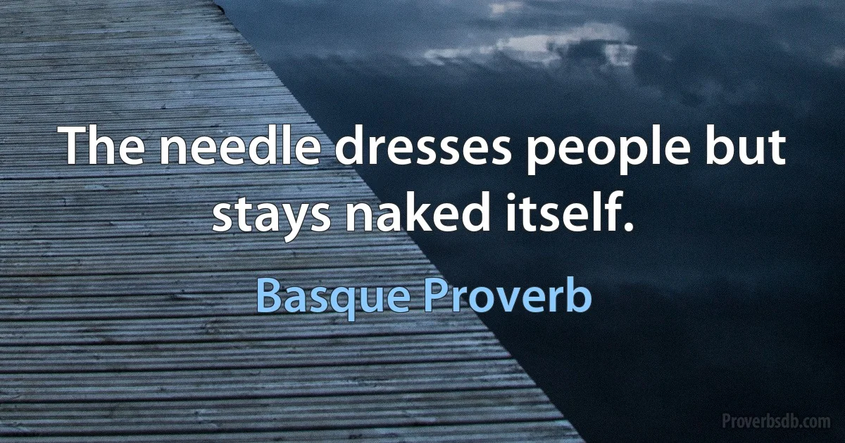 The needle dresses people but stays naked itself. (Basque Proverb)