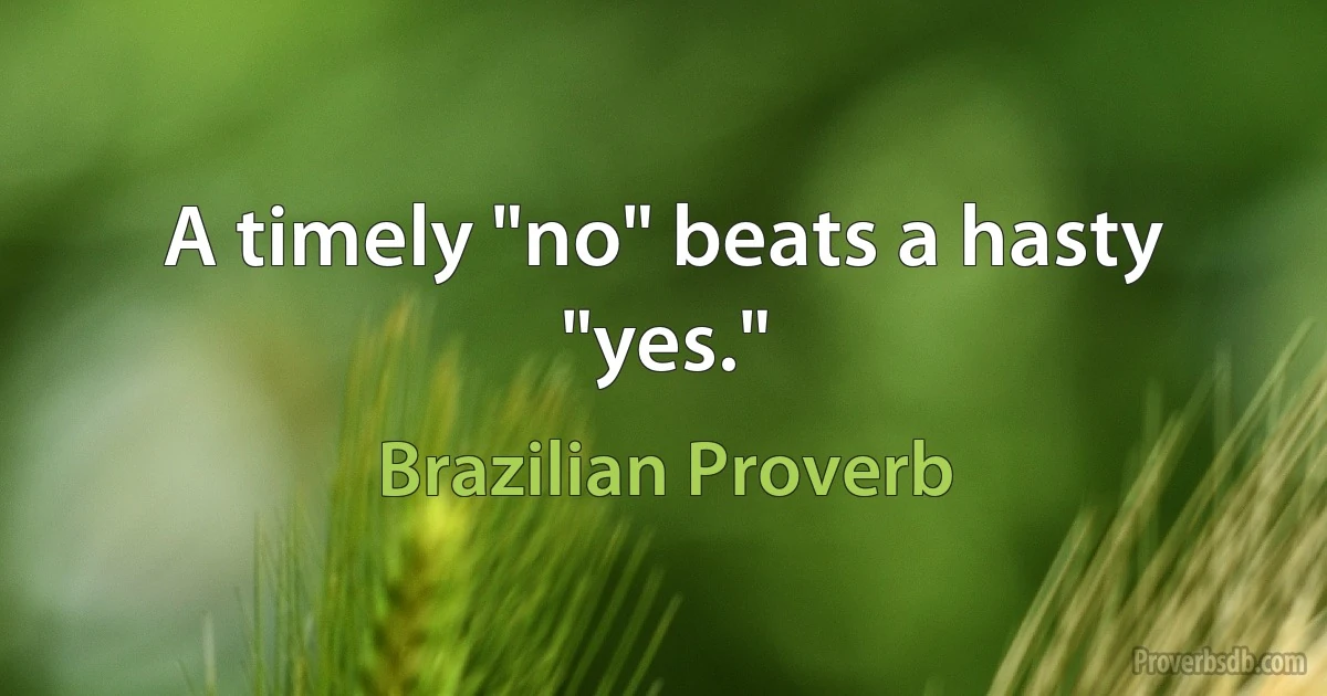 A timely "no" beats a hasty "yes." (Brazilian Proverb)