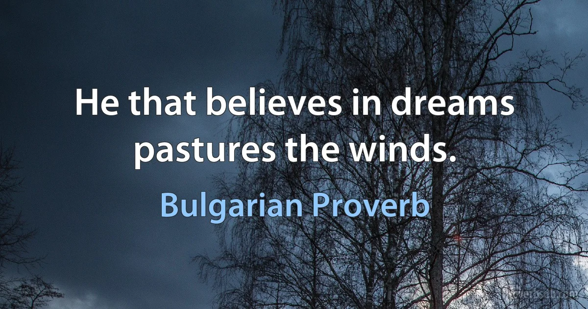 He that believes in dreams pastures the winds. (Bulgarian Proverb)