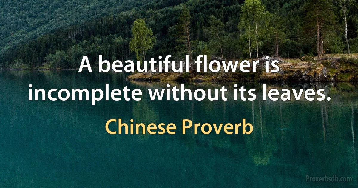 A beautiful flower is incomplete without its leaves. (Chinese Proverb)