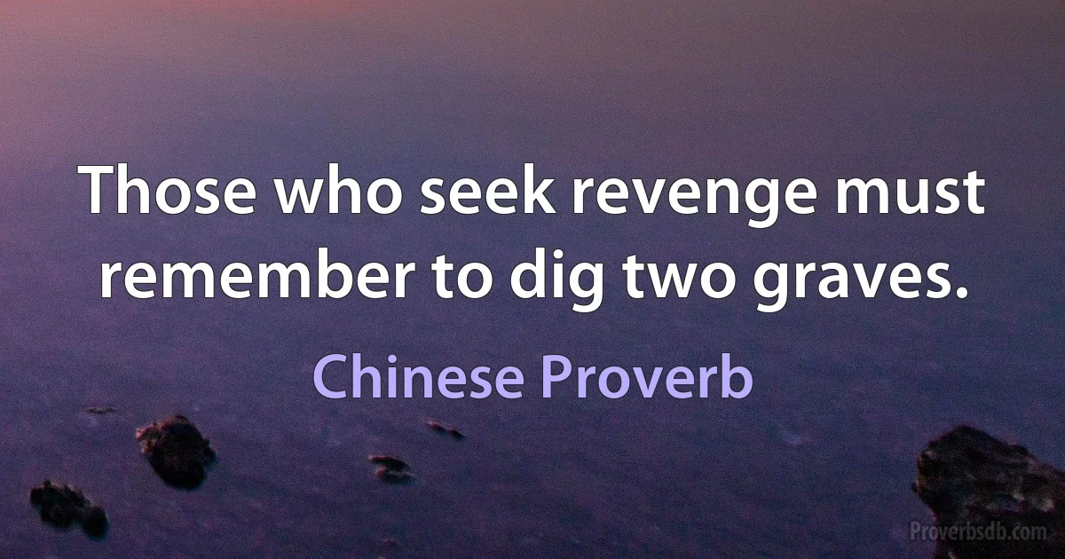 Those who seek revenge must remember to dig two graves. (Chinese Proverb)