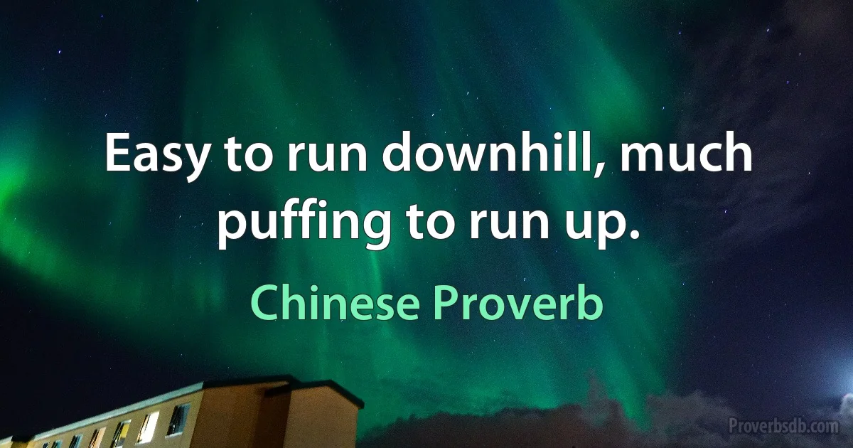 Easy to run downhill, much puffing to run up. (Chinese Proverb)