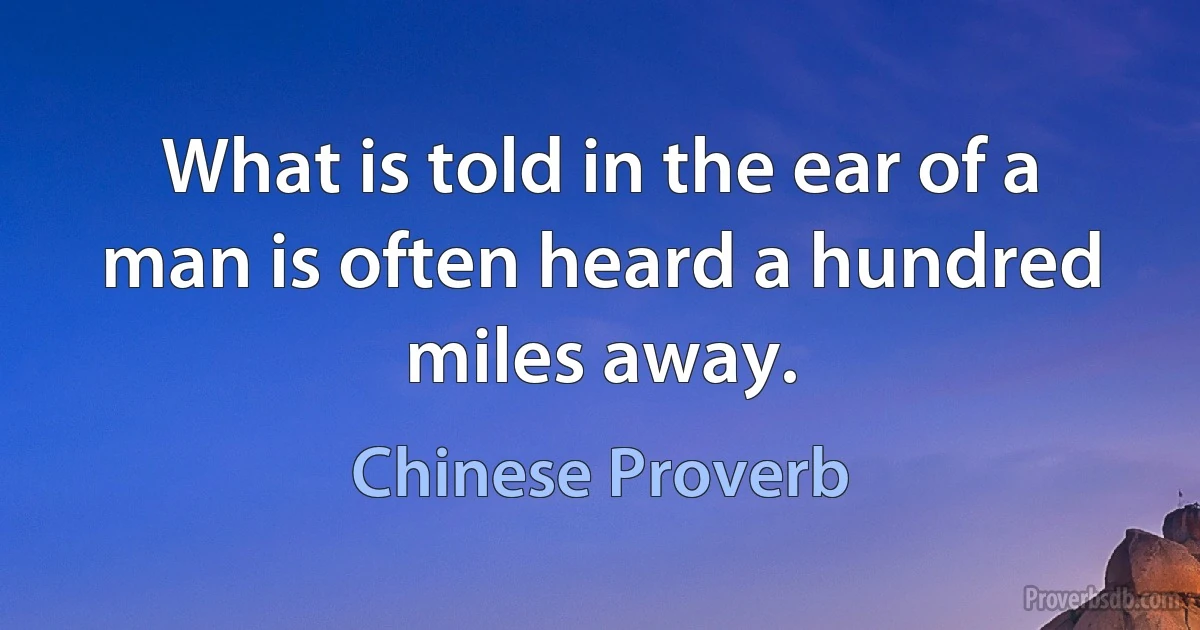 What is told in the ear of a man is often heard a hundred miles away. (Chinese Proverb)