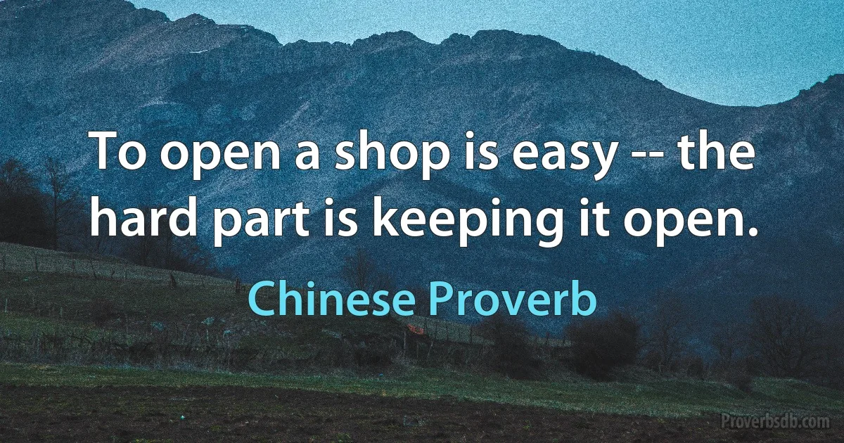 To open a shop is easy -- the hard part is keeping it open. (Chinese Proverb)