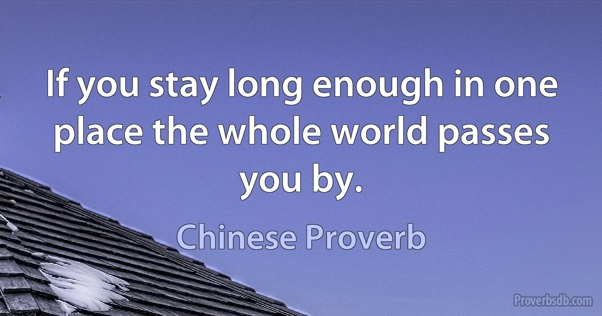 If you stay long enough in one place the whole world passes you by. (Chinese Proverb)