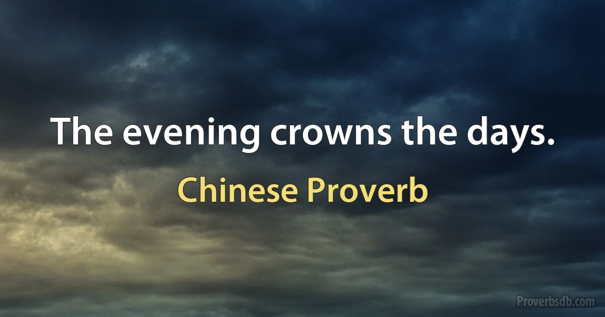 The evening crowns the days. (Chinese Proverb)