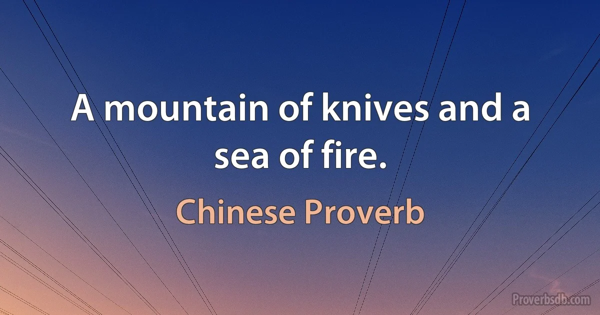 A mountain of knives and a sea of fire. (Chinese Proverb)