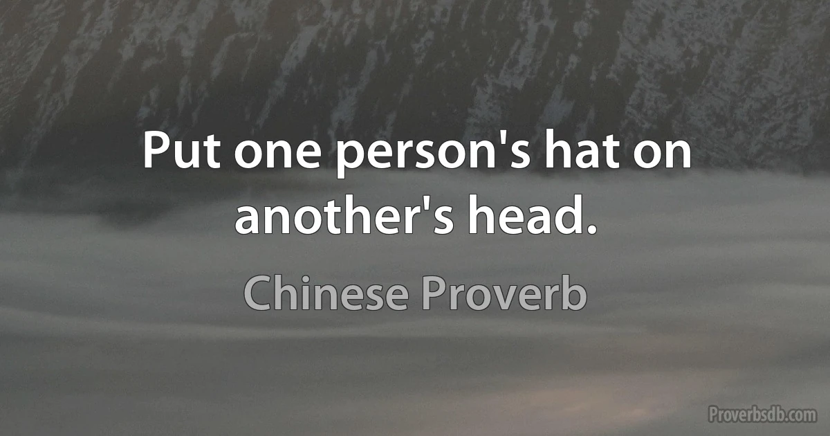 Put one person's hat on another's head. (Chinese Proverb)