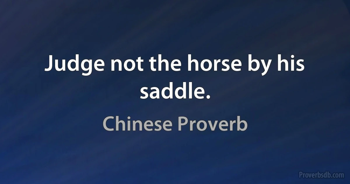 Judge not the horse by his saddle. (Chinese Proverb)