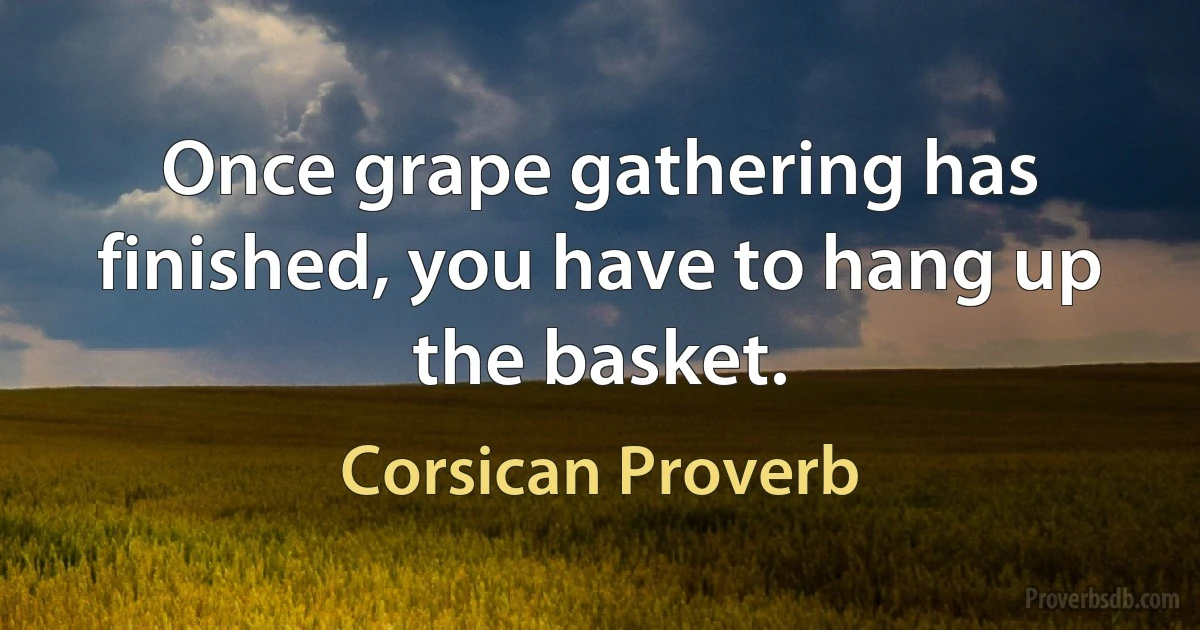 Once grape gathering has finished, you have to hang up the basket. (Corsican Proverb)