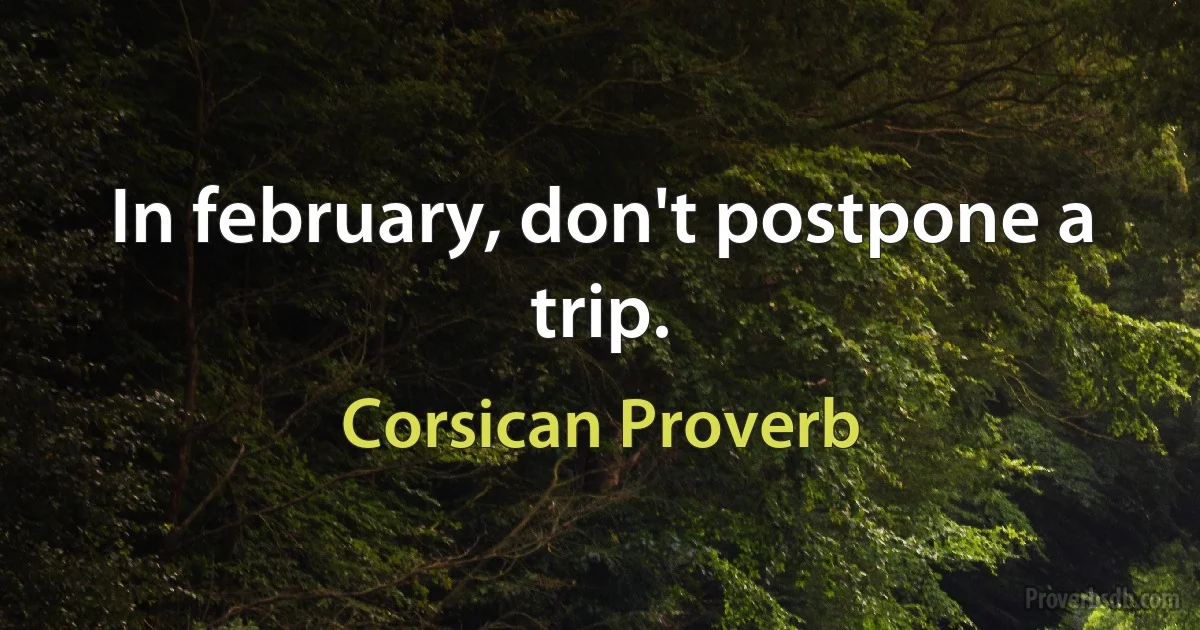 In february, don't postpone a trip. (Corsican Proverb)