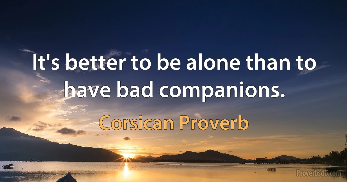 It's better to be alone than to have bad companions. (Corsican Proverb)