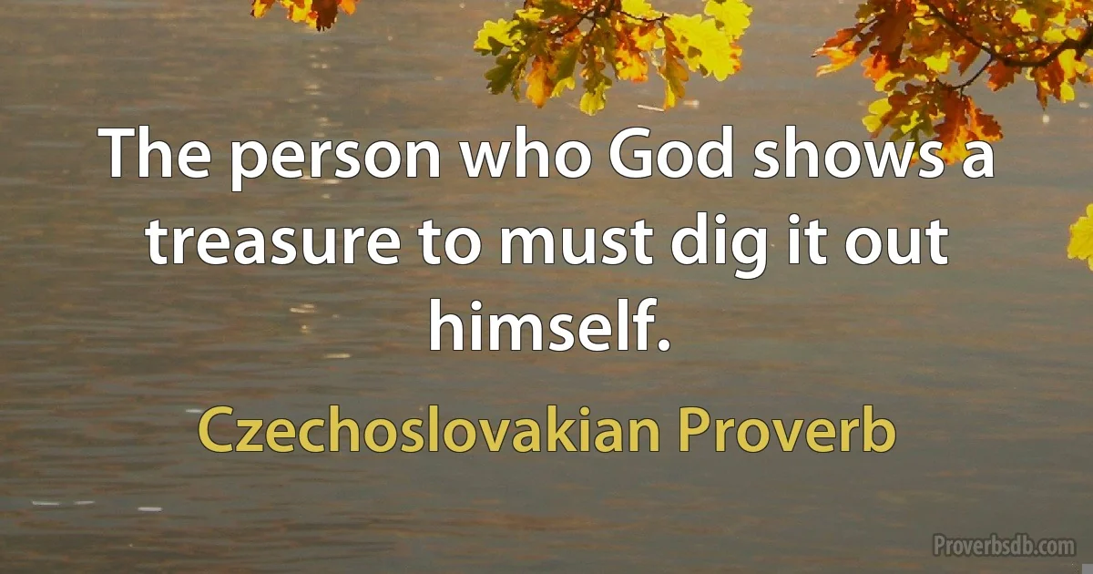 The person who God shows a treasure to must dig it out himself. (Czechoslovakian Proverb)