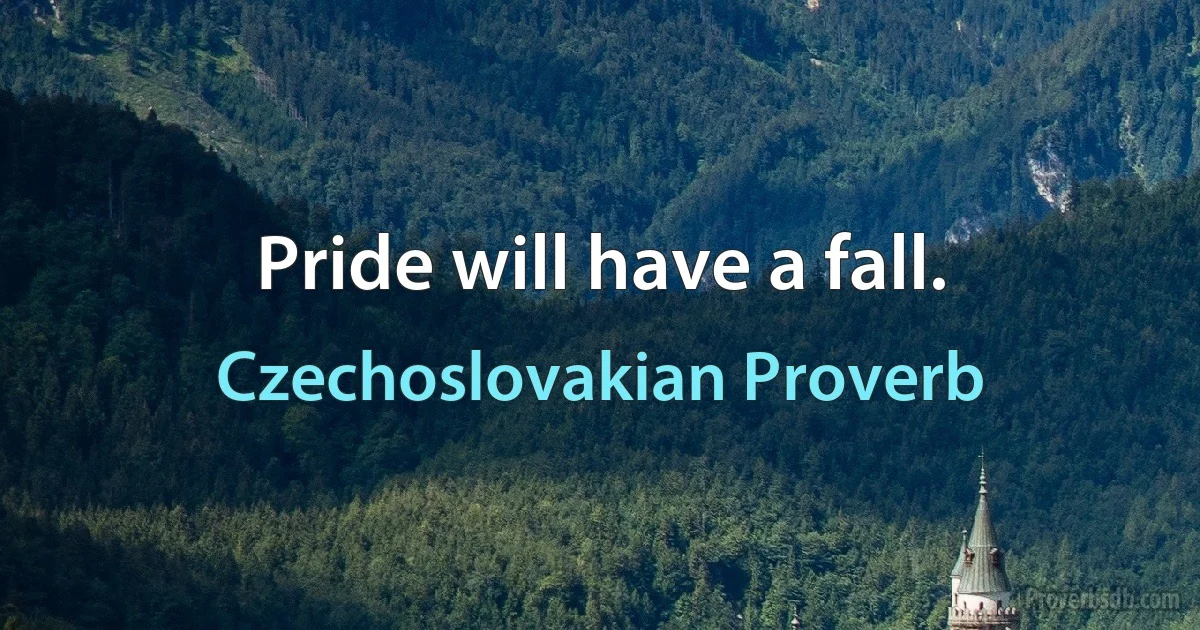 Pride will have a fall. (Czechoslovakian Proverb)