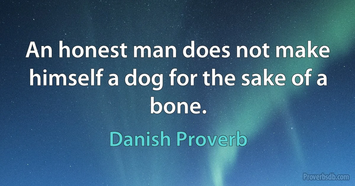 An honest man does not make himself a dog for the sake of a bone. (Danish Proverb)