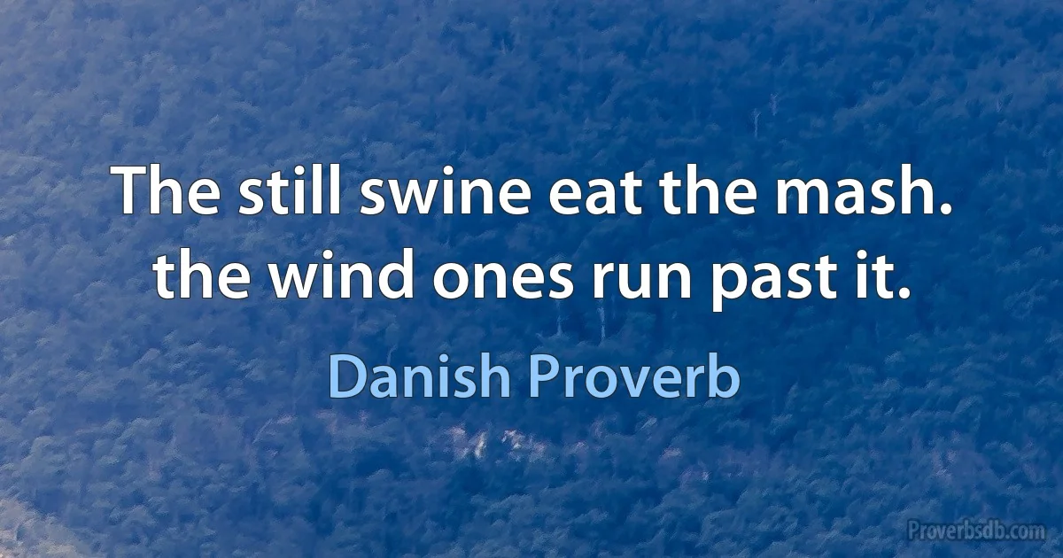 The still swine eat the mash. the wind ones run past it. (Danish Proverb)