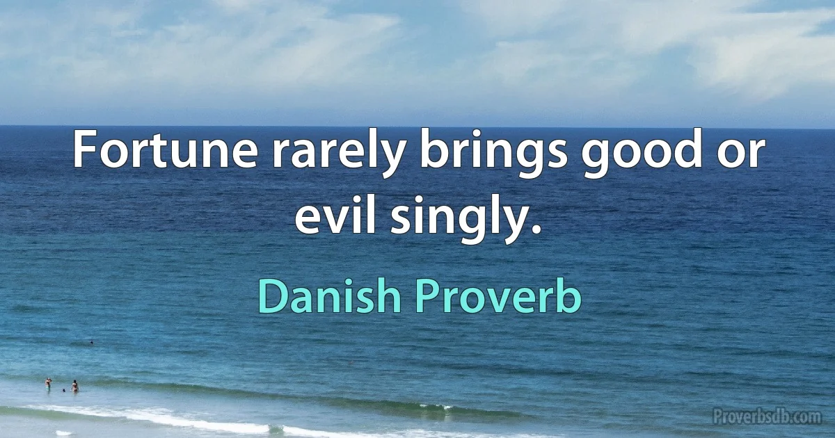 Fortune rarely brings good or evil singly. (Danish Proverb)