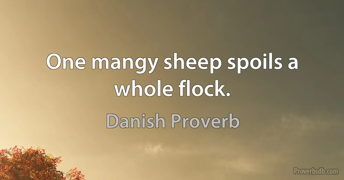 One mangy sheep spoils a whole flock. (Danish Proverb)