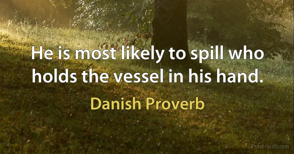 He is most likely to spill who holds the vessel in his hand. (Danish Proverb)